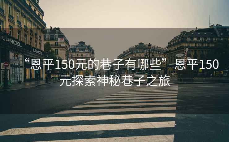 “恩平150元的巷子有哪些”恩平150元探索神秘巷子之旅