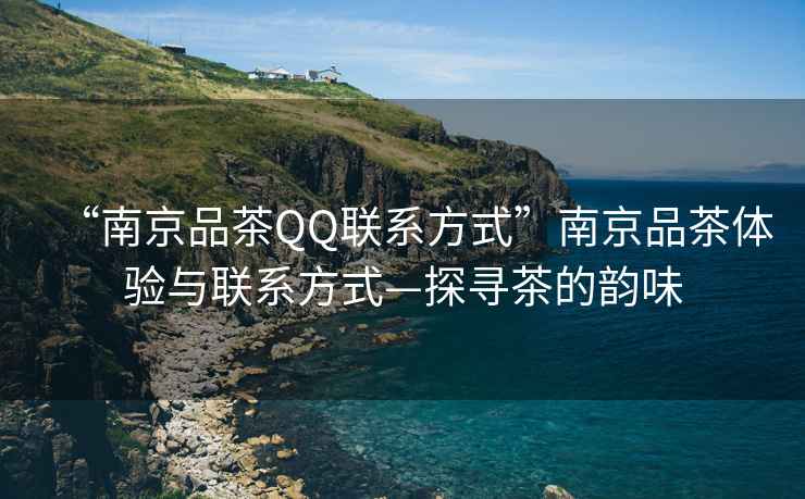 “南京品茶QQ聯(lián)系方式”南京品茶體驗(yàn)與聯(lián)系方式—探尋茶的韻味