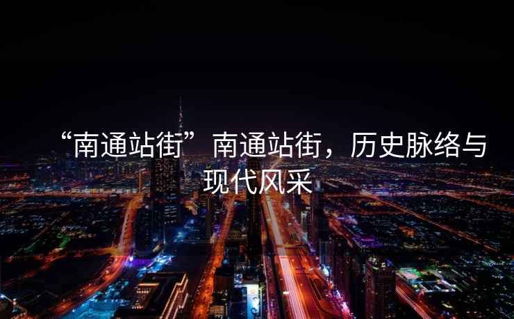 “南通站街”南通站街，歷史脈絡(luò)與現(xiàn)代風(fēng)采