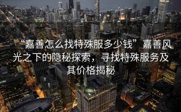 “嘉善怎么找特殊服多少錢”嘉善風(fēng)光之下的隱秘探索，尋找特殊服務(wù)及其價(jià)格揭秘