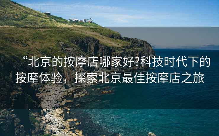 “北京的按摩店哪家好?科技時(shí)代下的按摩體驗(yàn)，探索北京最佳按摩店之旅