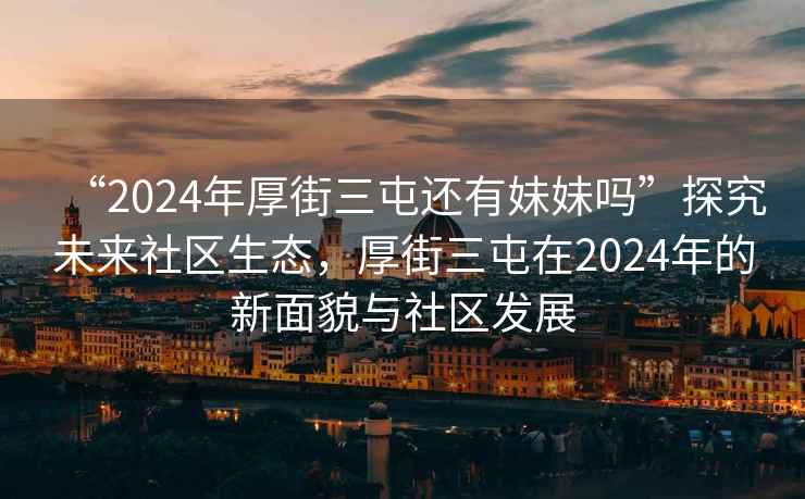 “2024年厚街三屯還有妹妹嗎”探究未來社區(qū)生態(tài)，厚街三屯在2024年的新面貌與社區(qū)發(fā)展