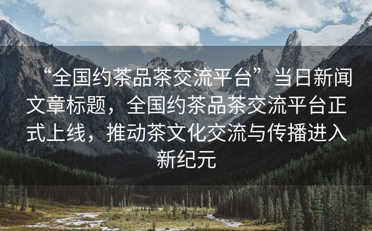 “全國約茶品茶交流平臺”當(dāng)日新聞文章標(biāo)題，全國約茶品茶交流平臺正式上線，推動茶文化交流與傳播進(jìn)入新紀(jì)元
