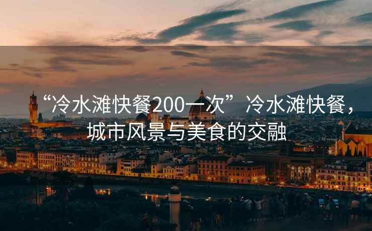 “冷水灘快餐200一次”冷水灘快餐，城市風(fēng)景與美食的交融