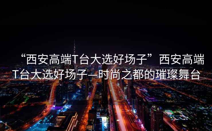 “西安高端T臺(tái)大選好場(chǎng)子”西安高端T臺(tái)大選好場(chǎng)子—時(shí)尚之都的璀璨舞臺(tái)