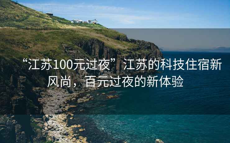 “江蘇100元過夜”江蘇的科技住宿新風(fēng)尚，百元過夜的新體驗