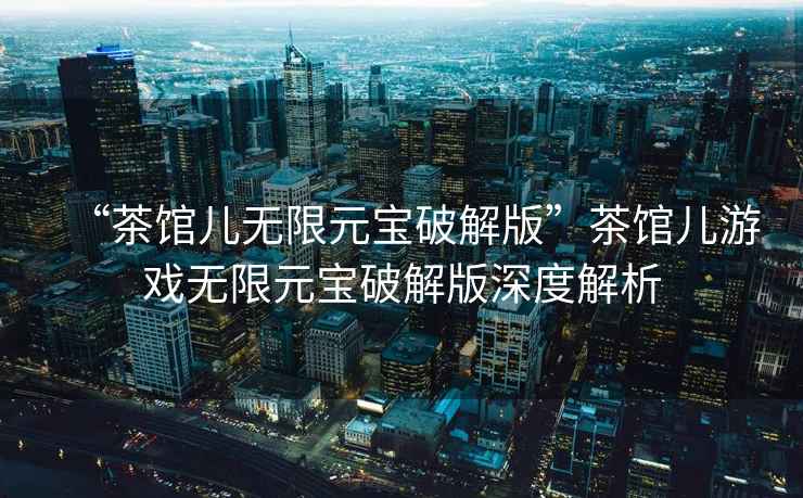 “茶館兒無限元寶破解版”茶館兒游戲無限元寶破解版深度解析