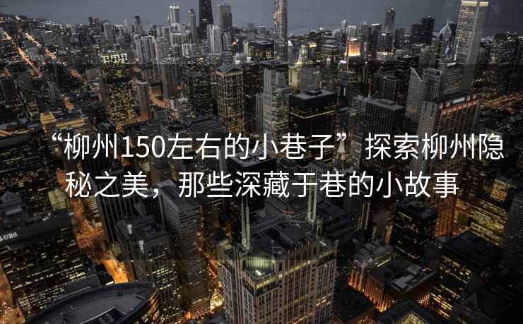 “柳州150左右的小巷子”探索柳州隱秘之美，那些深藏于巷的小故事