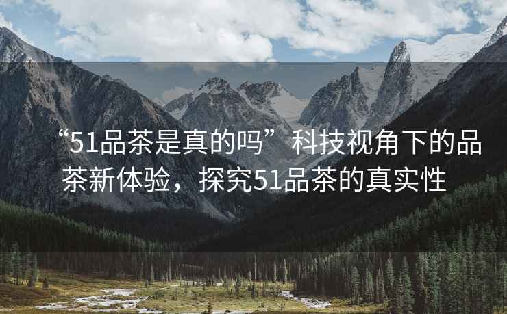 “51品茶是真的嗎”科技視角下的品茶新體驗(yàn)，探究51品茶的真實(shí)性