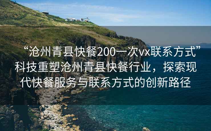 “滄州青縣快餐200一次vx聯(lián)系方式”科技重塑滄州青縣快餐行業(yè)，探索現(xiàn)代快餐服務與聯(lián)系方式的創(chuàng)新路徑