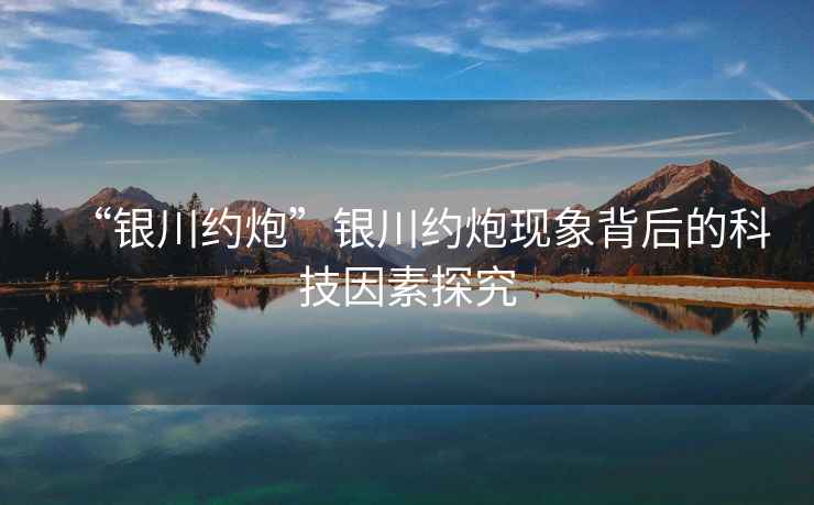 “銀川約炮”銀川約炮現(xiàn)象背后的科技因素探究