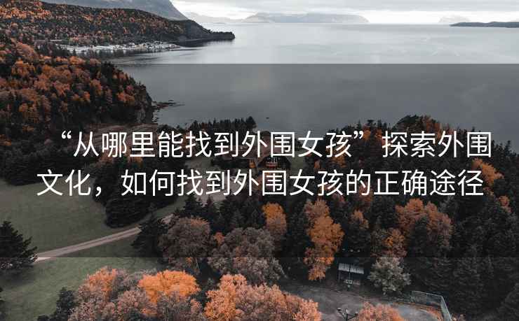 “從哪里能找到外圍女孩”探索外圍文化，如何找到外圍女孩的正確途徑