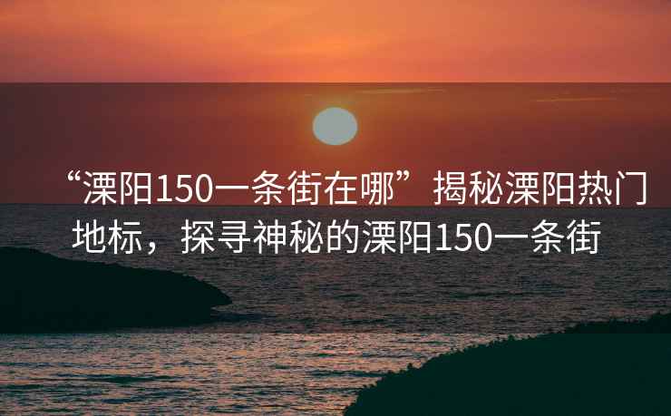 “溧陽(yáng)150一條街在哪”揭秘溧陽(yáng)熱門地標(biāo)，探尋神秘的溧陽(yáng)150一條街