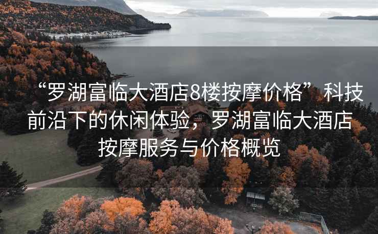“羅湖富臨大酒店8樓按摩價(jià)格”科技前沿下的休閑體驗(yàn)，羅湖富臨大酒店按摩服務(wù)與價(jià)格概覽