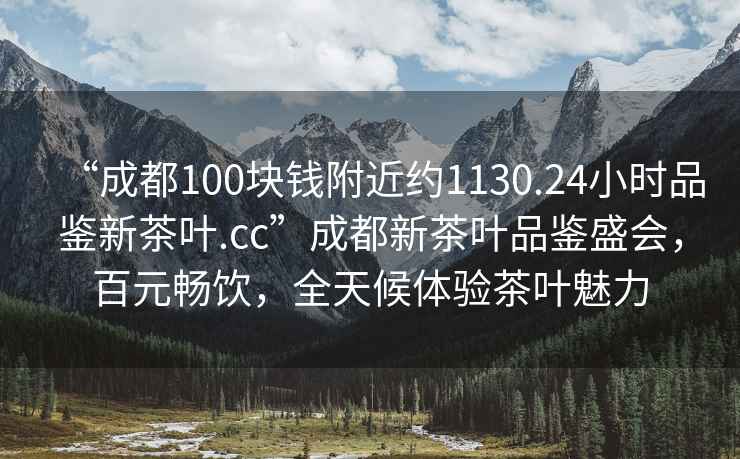“成都100塊錢附近約1130.24小時品鑒新茶葉.cc”成都新茶葉品鑒盛會，百元暢飲，全天候體驗茶葉魅力
