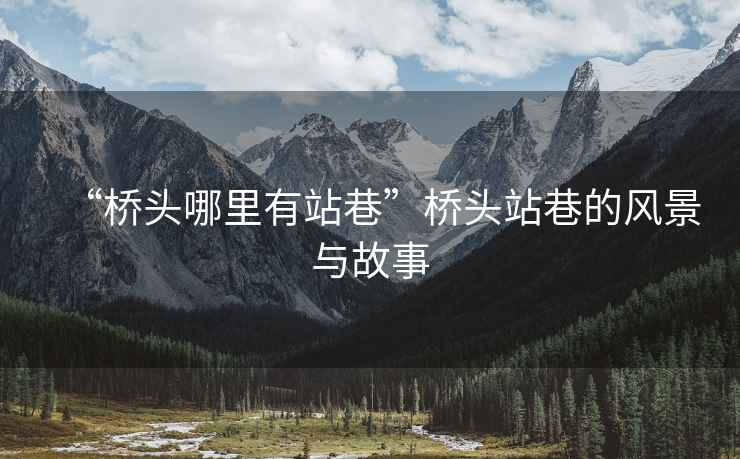 “橋頭哪里有站巷”橋頭站巷的風(fēng)景與故事