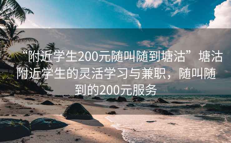 “附近學(xué)生200元隨叫隨到塘沽”塘沽附近學(xué)生的靈活學(xué)習(xí)與兼職，隨叫隨到的200元服務(wù)