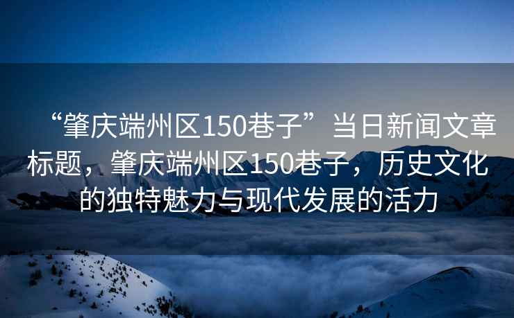 “肇慶端州區(qū)150巷子”當(dāng)日新聞文章標(biāo)題，肇慶端州區(qū)150巷子，歷史文化的獨(dú)特魅力與現(xiàn)代發(fā)展的活力