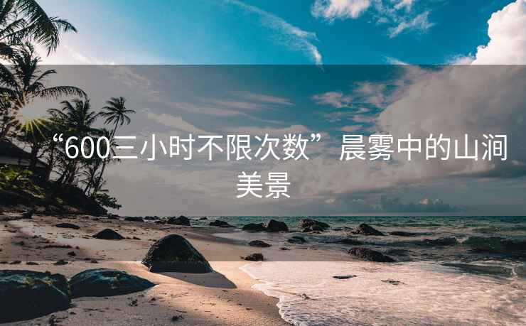 “600三小時(shí)不限次數(shù)”晨霧中的山澗美景
