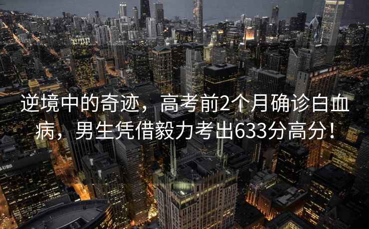 逆境中的奇跡，高考前2個月確診白血病，男生憑借毅力考出633分高分！