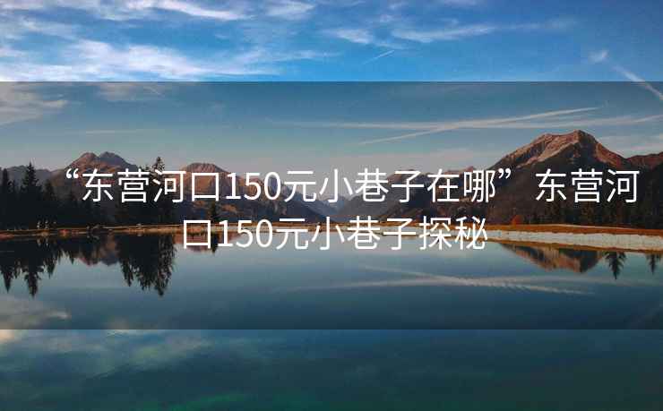 “東營(yíng)河口150元小巷子在哪”東營(yíng)河口150元小巷子探秘