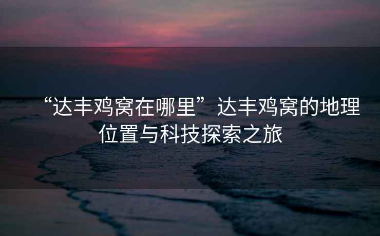 “達豐雞窩在哪里”達豐雞窩的地理位置與科技探索之旅