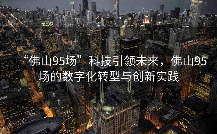 “佛山95場(chǎng)”科技引領(lǐng)未來，佛山95場(chǎng)的數(shù)字化轉(zhuǎn)型與創(chuàng)新實(shí)踐