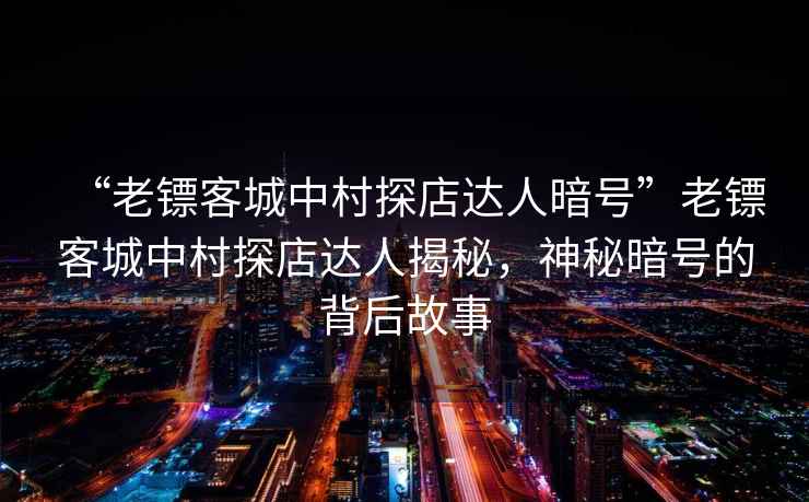 “老鏢客城中村探店達人暗號”老鏢客城中村探店達人揭秘，神秘暗號的背后故事