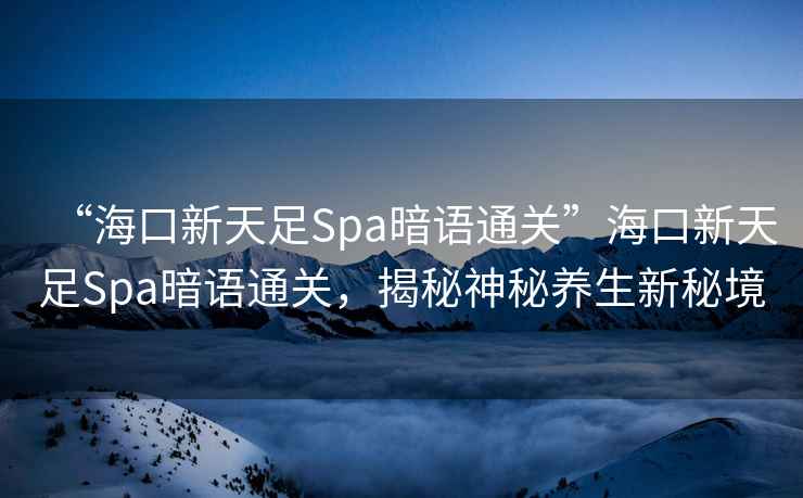 “海口新天足Spa暗語(yǔ)通關(guān)”?？谛绿熳鉙pa暗語(yǔ)通關(guān)，揭秘神秘養(yǎng)生新秘境