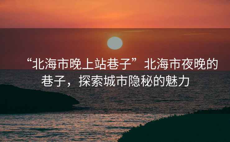 “北海市晚上站巷子”北海市夜晚的巷子，探索城市隱秘的魅力