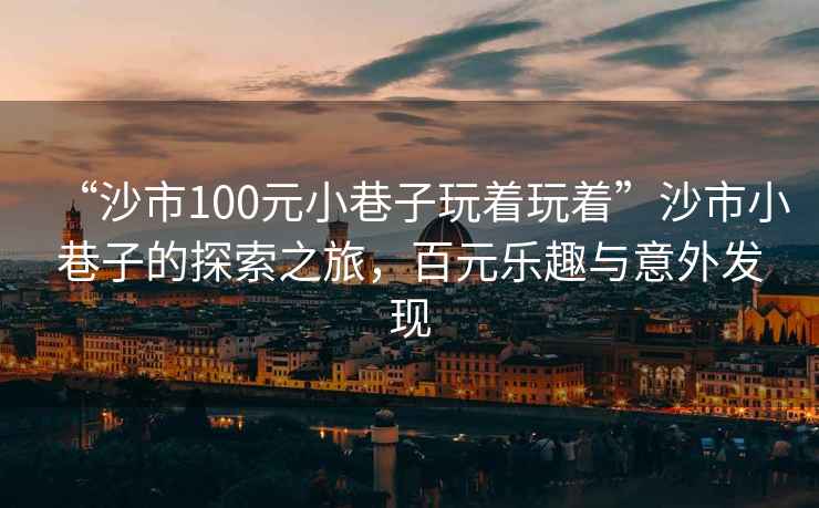 “沙市100元小巷子玩著玩著”沙市小巷子的探索之旅，百元樂(lè)趣與意外發(fā)現(xiàn)
