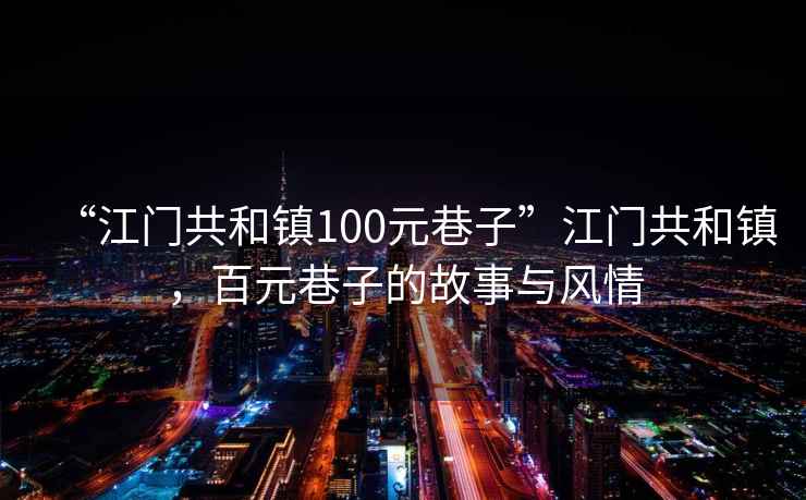 “江門共和鎮(zhèn)100元巷子”江門共和鎮(zhèn)，百元巷子的故事與風(fēng)情
