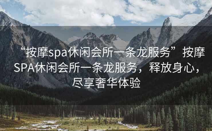 “按摩spa休閑會所一條龍服務(wù)”按摩SPA休閑會所一條龍服務(wù)，釋放身心，盡享奢華體驗(yàn)