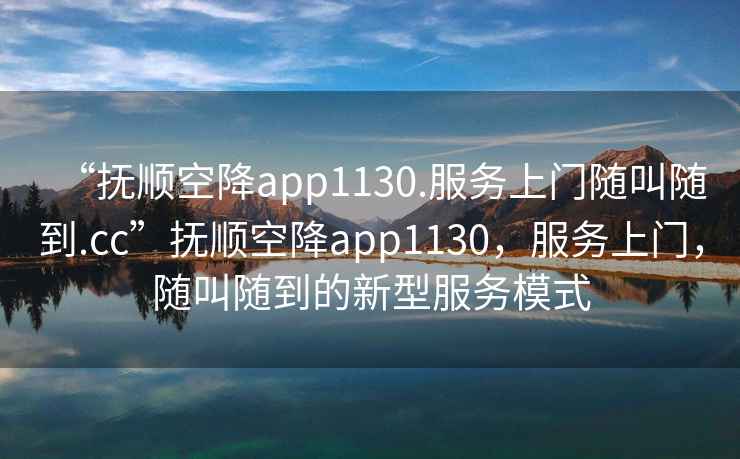 “撫順空降app1130.服務(wù)上門隨叫隨到.cc”撫順空降app1130，服務(wù)上門，隨叫隨到的新型服務(wù)模式