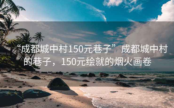 “成都城中村150元巷子”成都城中村的巷子，150元繪就的煙火畫(huà)卷