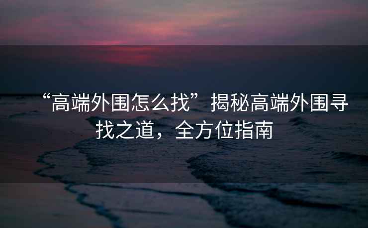 “高端外圍怎么找”揭秘高端外圍尋找之道，全方位指南