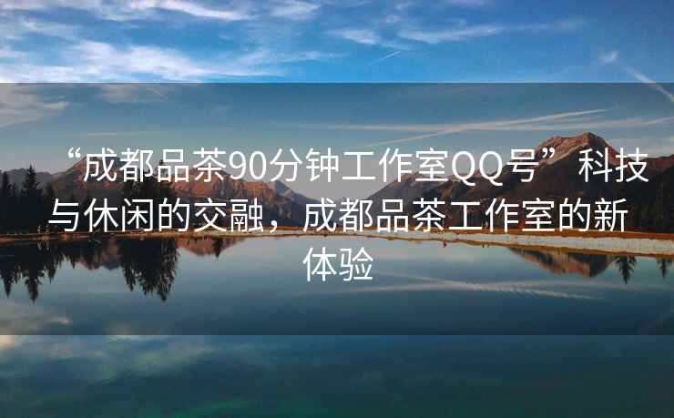 “成都品茶90分鐘工作室QQ號”科技與休閑的交融，成都品茶工作室的新體驗