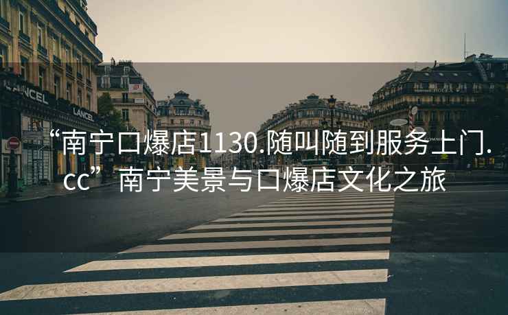 “南寧口爆店1130.隨叫隨到服務(wù)上門.cc”南寧美景與口爆店文化之旅