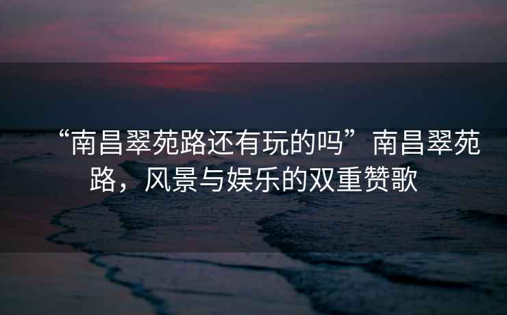 “南昌翠苑路還有玩的嗎”南昌翠苑路，風(fēng)景與娛樂的雙重贊歌