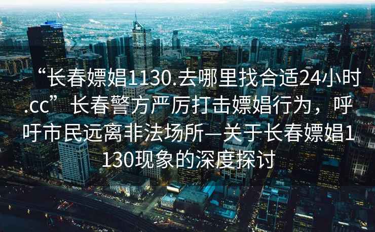 “長春嫖娼1130.去哪里找合適24小時.cc”長春警方嚴(yán)厲打擊嫖娼行為，呼吁市民遠離非法場所—關(guān)于長春嫖娼1130現(xiàn)象的深度探討