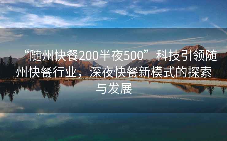 “隨州快餐200半夜500”科技引領(lǐng)隨州快餐行業(yè)，深夜快餐新模式的探索與發(fā)展