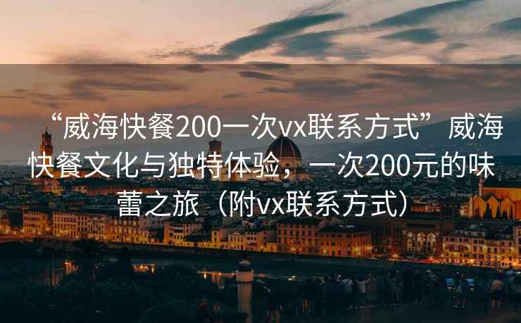 “威?？觳?00一次vx聯(lián)系方式”威海快餐文化與獨(dú)特體驗(yàn)，一次200元的味蕾之旅（附vx聯(lián)系方式）