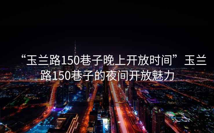 “玉蘭路150巷子晚上開(kāi)放時(shí)間”玉蘭路150巷子的夜間開(kāi)放魅力