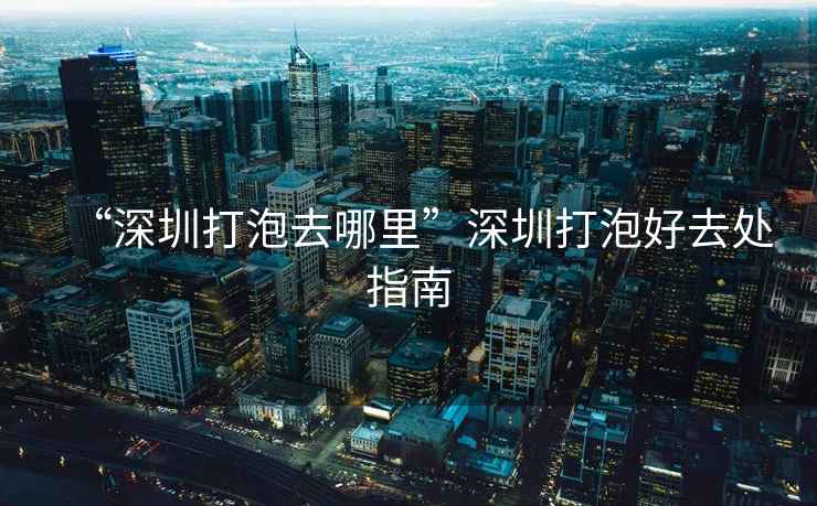 “深圳打泡去哪里”深圳打泡好去處指南
