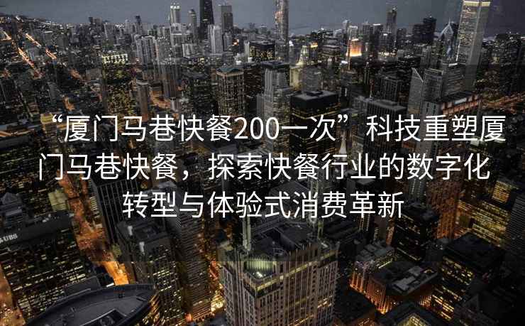 “廈門(mén)馬巷快餐200一次”科技重塑廈門(mén)馬巷快餐，探索快餐行業(yè)的數(shù)字化轉(zhuǎn)型與體驗(yàn)式消費(fèi)革新