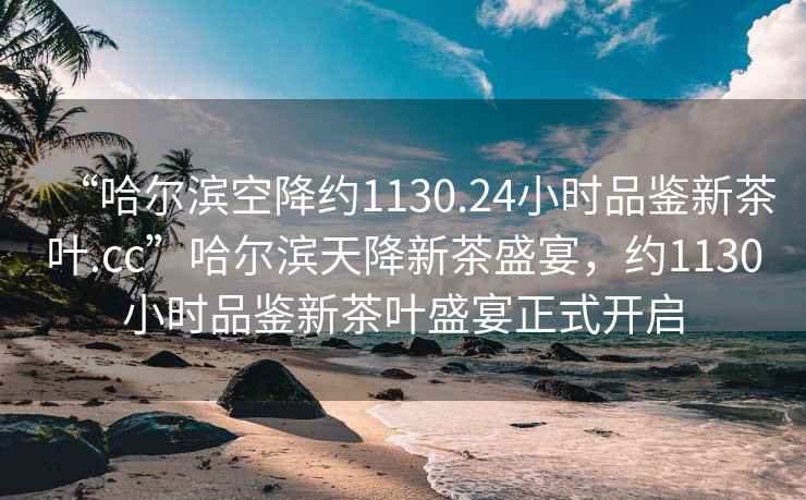 “哈爾濱空降約1130.24小時(shí)品鑒新茶葉.cc”哈爾濱天降新茶盛宴，約1130小時(shí)品鑒新茶葉盛宴正式開啟