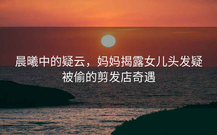 晨曦中的疑云，媽媽揭露女兒頭發(fā)疑被偷的剪發(fā)店奇遇