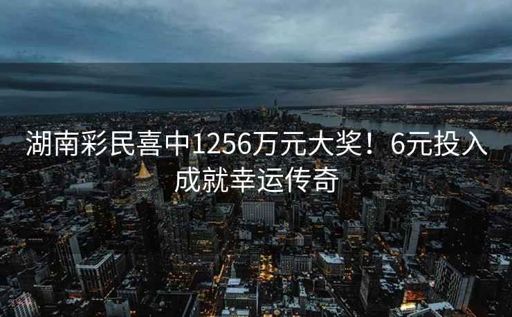 湖南彩民喜中1256萬(wàn)元大獎(jiǎng)！6元投入成就幸運(yùn)傳奇