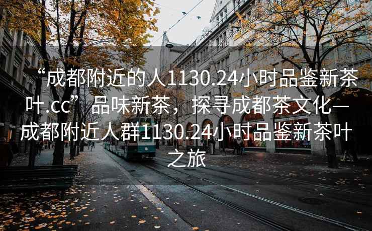 “成都附近的人1130.24小時品鑒新茶葉.cc”品味新茶，探尋成都茶文化—成都附近人群1130.24小時品鑒新茶葉之旅
