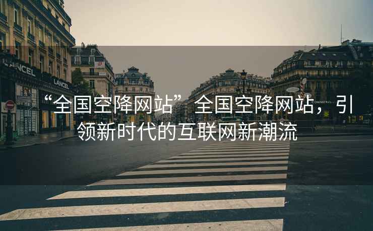 “全國空降網(wǎng)站”全國空降網(wǎng)站，引領新時代的互聯(lián)網(wǎng)新潮流